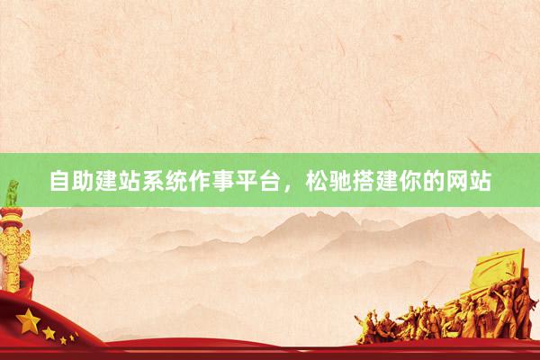 自助建站系统作事平台，松驰搭建你的网站