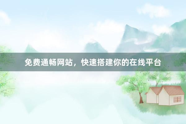 免费通畅网站，快速搭建你的在线平台