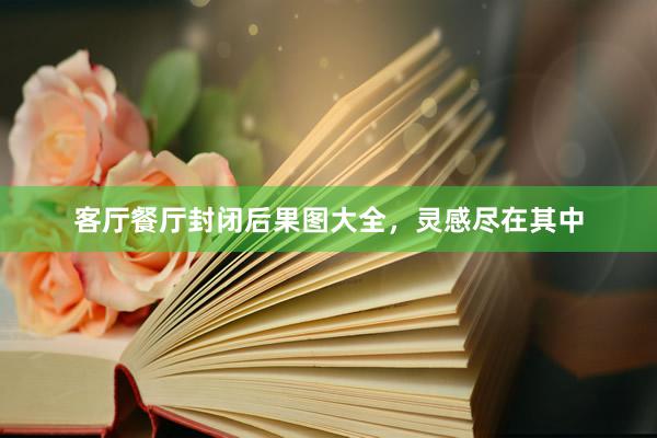 客厅餐厅封闭后果图大全，灵感尽在其中