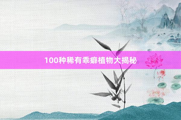 100种稀有乖癖植物大揭秘