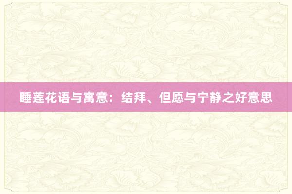 睡莲花语与寓意:结拜、但愿与宁静之好意思
